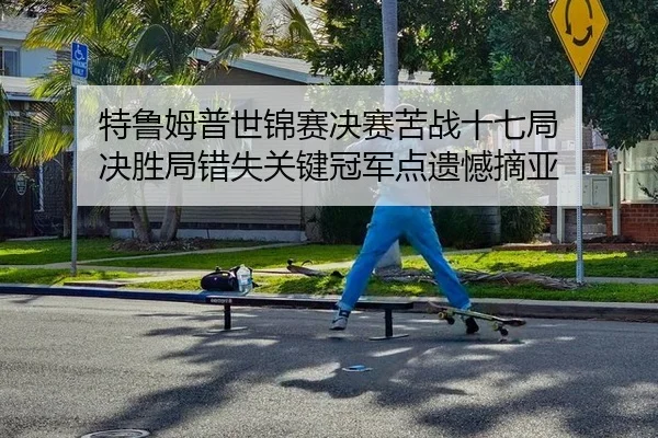 特鲁姆普世锦赛决赛苦战十七局 决胜局错失关键冠军点遗憾摘亚