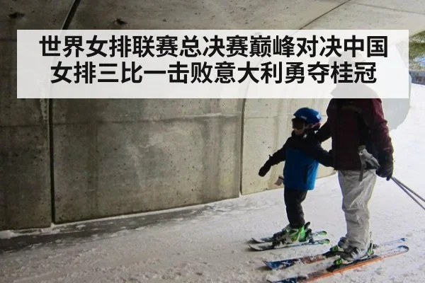世界女排联赛总决赛巅峰对决中国女排三比一击败意大利勇夺桂冠