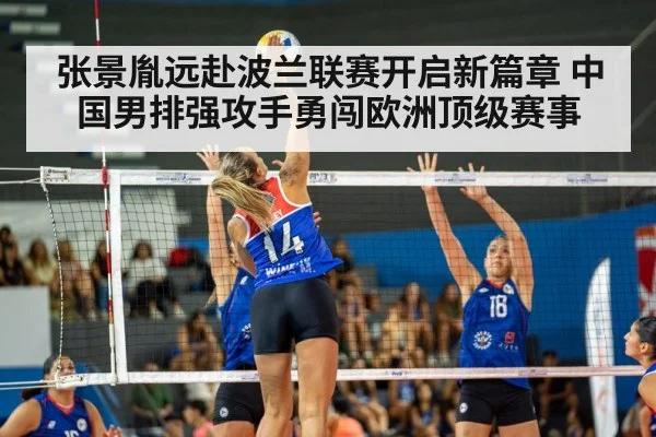 张景胤远赴波兰联赛开启新篇章 中国男排强攻手勇闯欧洲顶级赛事